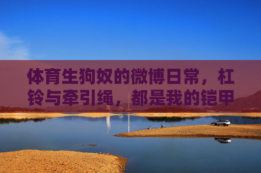 体育生狗奴的微博日常，杠铃与牵引绳，都是我的铠甲，体育生狗奴，杠铃与牵引绳，我的铠甲