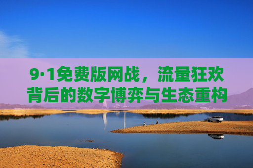 9·1免费版网战,流量狂欢背后的数字博弈与生态重构,9·1免费版网战,流量狂欢下的数字博弈与生态重构 9·1免费版网战,流量狂欢背后的数字博弈与生态重构,9·1免费版网战,流量狂欢下的数字博弈与生态重构