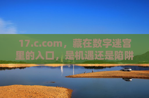 17.c.com,藏在数字迷宫里的入口,是机遇还是陷阱?17.c.com,数字迷宫入口,机遇还是陷阱? 17.c.com,藏在数字迷宫里的入口,是机遇还是陷阱?17.c.com,数字迷宫入口,机遇还是陷阱?