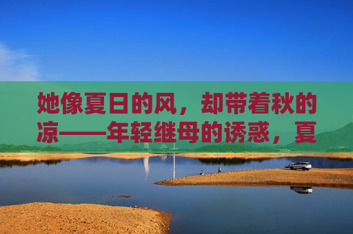 她像夏日的风,却带着秋的凉——年轻继母的诱惑,夏风秋凉,年轻继母的诱惑 她像夏日的风,却带着秋的凉——年轻继母的诱惑,夏风秋凉,年轻继母的诱惑