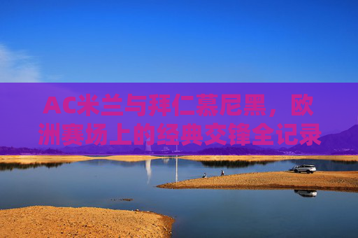 AC米兰与拜仁慕尼黑,欧洲赛场上的经典交锋全记录,AC米兰与拜仁慕尼黑欧洲赛场经典交锋全记录 AC米兰与拜仁慕尼黑,欧洲赛场上的经典交锋全记录,AC米兰与拜仁慕尼黑欧洲赛场经典交锋全记录