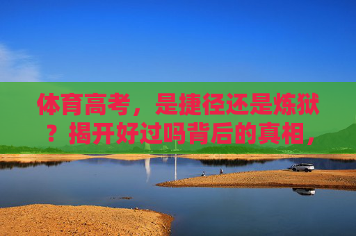 体育高考,是捷径还是炼狱?揭开好过吗背后的真相,体育高考,捷径还是炼狱?好过吗背后的真相 体育高考,是捷径还是炼狱?揭开好过吗背后的真相,体育高考,捷径还是炼狱?好过吗背后的真相