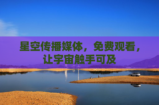 星空传播媒体,免费观看,让宇宙触手可及 星空传播媒体,免费观看,让宇宙触手可及