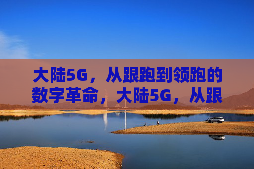 大陆5G，从跟跑到领跑的数字革命，大陆5G，从跟跑到领跑的数字革命