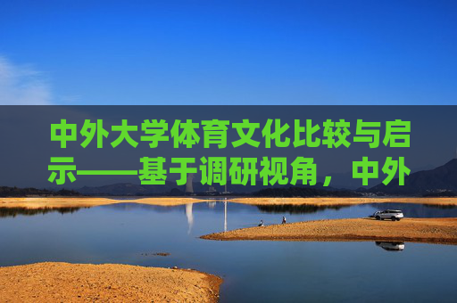中外大学体育文化比较与启示——基于调研视角,中外大学体育文化比较与启示——基于调研视角 中外大学体育文化比较与启示——基于调研视角,中外大学体育文化比较与启示——基于调研视角