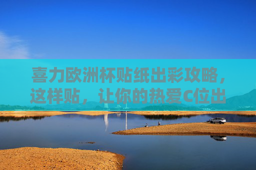 喜力欧洲杯贴纸出彩攻略，这样贴，让你的热爱C位出道！喜力欧洲杯贴纸出彩攻略，这样贴，热爱C位出道！