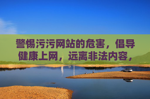 警惕污污网站的危害,倡导健康上网,远离非法内容,警惕污污网站危害,倡导健康上网远离非法内容 警惕污污网站的危害,倡导健康上网,远离非法内容,警惕污污网站危害,倡导健康上网远离非法内容