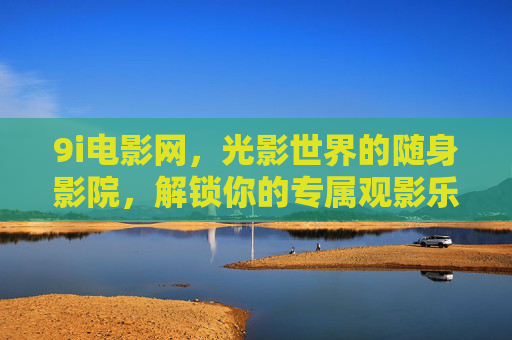 9i电影网,光影世界的随身影院,解锁你的专属观影乐趣,9i电影网,光影世界的随身影院,解锁专属观影乐趣 9i电影网,光影世界的随身影院,解锁你的专属观影乐趣,9i电影网,光影世界的随身影院,解锁专属观影乐趣