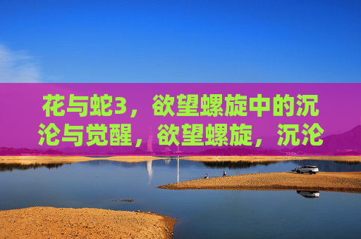 花与蛇3,欲望螺旋中的沉沦与觉醒,欲望螺旋,沉沦与觉醒 花与蛇3,欲望螺旋中的沉沦与觉醒,欲望螺旋,沉沦与觉醒