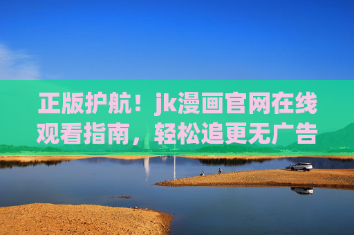 正版护航!jk漫画官网在线观看指南,轻松追更无广告,正版护航,jk漫画官网在线观看指南,轻松追更无广告 正版护航!jk漫画官网在线观看指南,轻松追更无广告,正版护航,jk漫画官网在线观看指南,轻松追更无广告