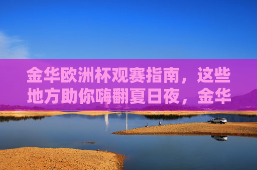金华欧洲杯观赛指南,这些地方助你嗨翻夏日夜,金华欧洲杯观赛指南,夏日夜观赛嗨翻天 金华欧洲杯观赛指南,这些地方助你嗨翻夏日夜,金华欧洲杯观赛指南,夏日夜观赛嗨翻天