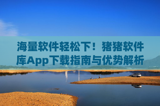 海量软件轻松下！猪猪软件库App下载指南与优势解析，海量软件轻松下，猪猪软件库App下载指南与优势解析