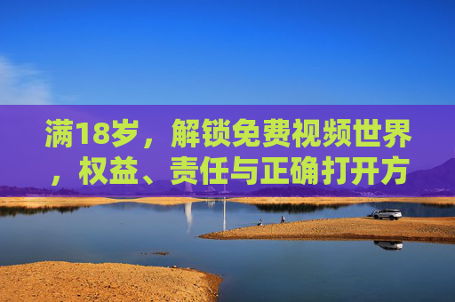 满18岁，解锁免费视频世界，权益、责任与正确打开方式，满18岁解锁免费视频世界，权益、责任与正确打开方式