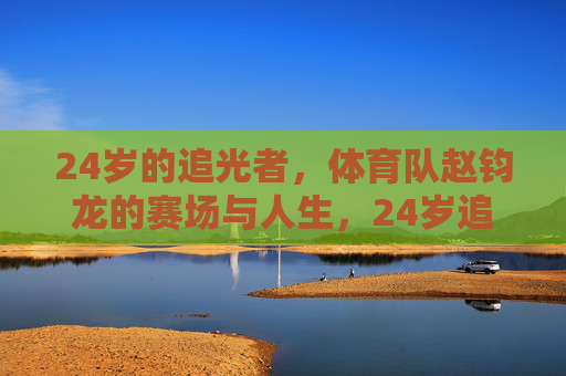 24岁的追光者，体育队赵钧龙的赛场与人生，24岁追光者赵钧龙的赛场人生