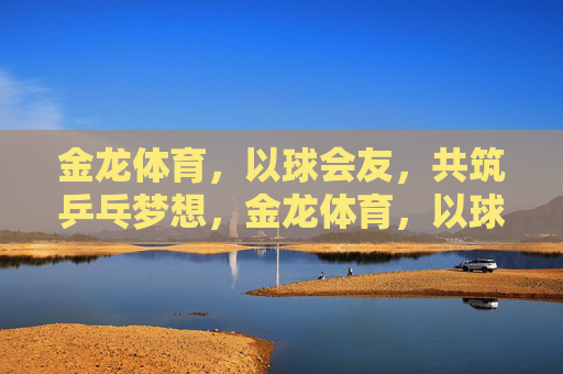 金龙体育，以球会友，共筑乒乓梦想，金龙体育，以球会友筑乒乓梦
