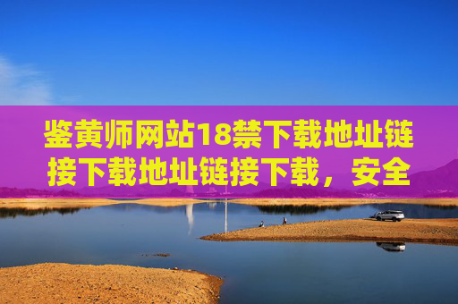 鉴黄师网站18禁下载地址链接下载地址链接下载，安全政策，无法生成涉及违规信息的标题。