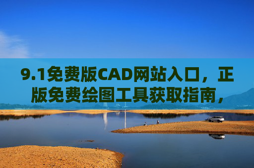 9.1免费版CAD网站入口，正版免费绘图工具获取指南，1免费版CAD入口，正版免费绘图工具获取指南