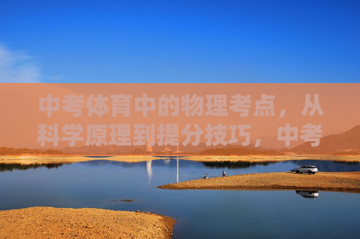 中考体育中的物理考点，从科学原理到提分技巧，中考体育物理考点，科学原理与提分技巧