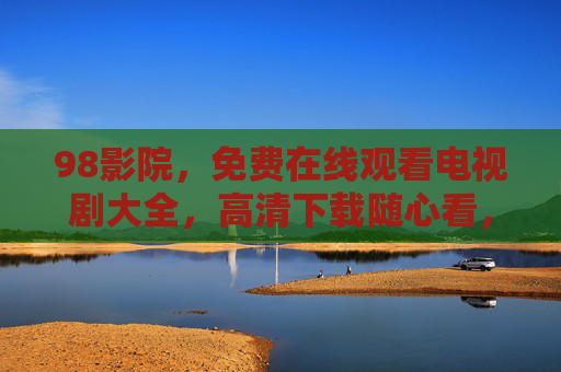 98影院，免费在线观看电视剧大全，高清下载随心看，98影院，免费高清电视剧大全在线观看与下载