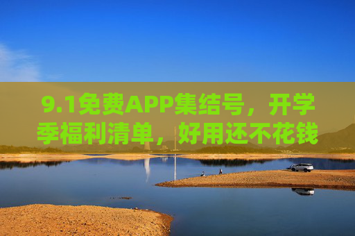 9.1免费APP集结号，开学季福利清单，好用还不花钱！开学季免费APP福利集结号