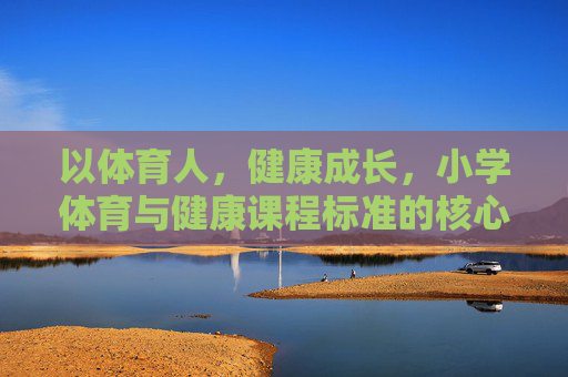 以体育人，健康成长，小学体育与健康课程标准的核心理念与实践路径，小学体育与健康课程标准，以体育人、健康成长的核心理念与实践路径