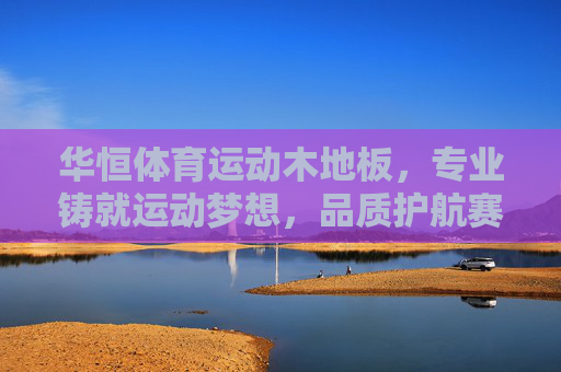 华恒体育运动木地板，专业铸就运动梦想，品质护航赛场每一刻，华恒专业运动木地板，铸就运动梦想，护航赛场