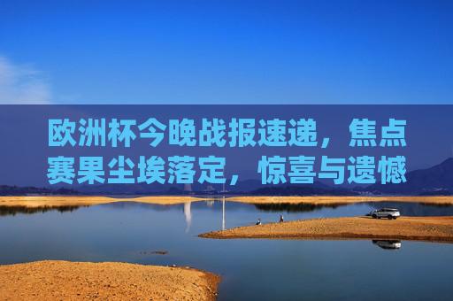 欧洲杯今晚战报速递，焦点赛果尘埃落定，惊喜与遗憾并存！欧洲杯今晚战报速递，焦点赛果尘埃落定，惊喜遗憾并存