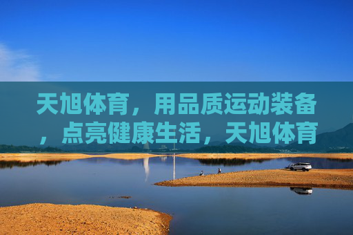 天旭体育，用品质运动装备，点亮健康生活，天旭体育，品质运动装备点亮健康生活