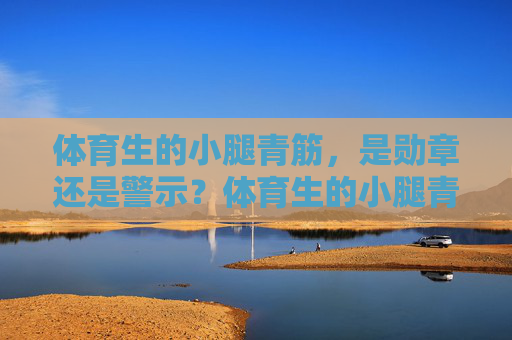 体育生的小腿青筋，是勋章还是警示？体育生的小腿青筋，是勋章还是警示？