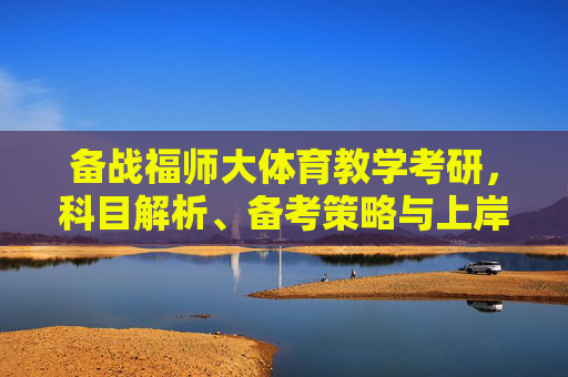 备战福师大体育教学考研，科目解析、备考策略与上岸指南，福师大体育教学考研科目解析、备考策略与上岸指南