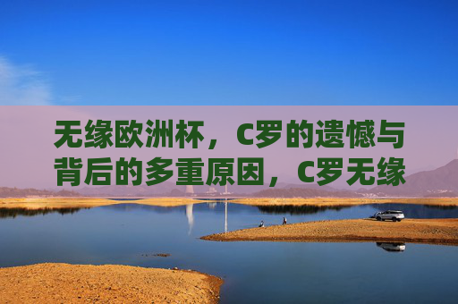 无缘欧洲杯，C罗的遗憾与背后的多重原因，C罗无缘欧洲杯，遗憾背后的多重原因
