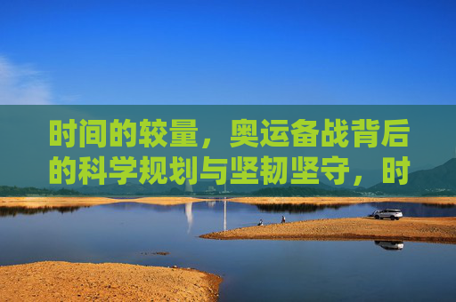 时间的较量，奥运备战背后的科学规划与坚韧坚守，时间的较量，奥运备战的科学规划与坚韧坚守