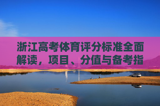 浙江高考体育评分标准全面解读，项目、分值与备考指南，浙江高考体育评分标准全面解读，项目、分值与备考指南