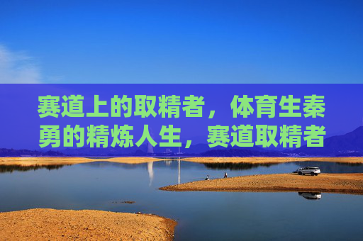 赛道上的取精者，体育生秦勇的精炼人生，赛道取精者，秦勇的精炼人生
