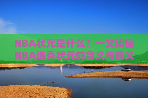 NBA状元是什么？一文读懂NBA选秀状元的含义与意义，NBA状元的含义与意义