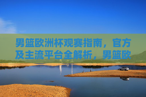 男篮欧洲杯观赛指南，官方及主流平台全解析，男篮欧洲杯观赛指南，官方及主流平台全解析