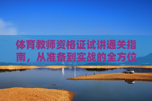 体育教师资格证试讲通关指南，从准备到实战的全方位攻略，体育教师资格证试讲通关指南，从准备到实战的全方位攻略