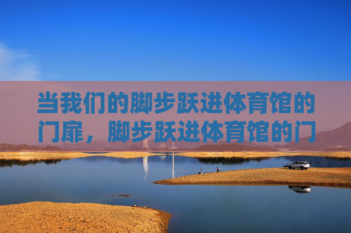 当我们的脚步跃进体育馆的门扉，脚步跃进体育馆的门扉