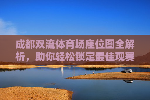 成都双流体育场座位图全解析，助你轻松锁定最佳观赛位，成都双流体育场座位图全解析，轻松锁定最佳观赛位
