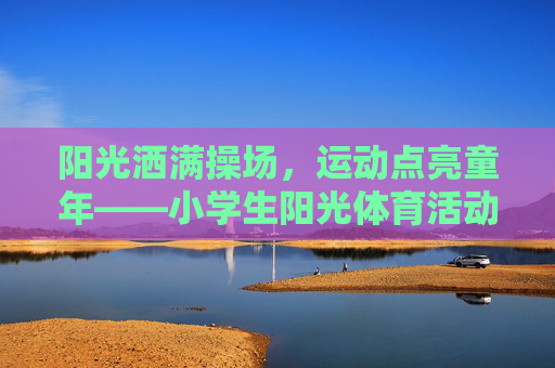 阳光洒满操场，运动点亮童年——小学生阳光体育活动纪实，阳光洒满操场，运动点亮童年