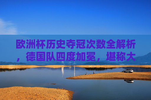 欧洲杯历史夺冠次数全解析，德国队四度加冕，堪称大赛之王，欧洲杯历史夺冠全解析，德国四度加冕，大赛之王