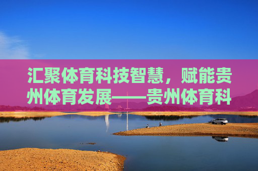 汇聚体育科技智慧，赋能贵州体育发展——贵州体育科技投稿指南与展望，体育科技赋能贵州体育发展，投稿指南与展望