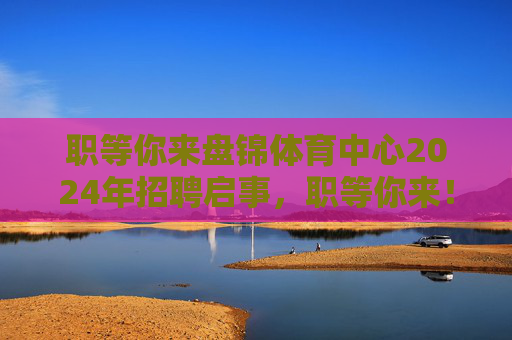 职等你来盘锦体育中心2024年招聘启事，职等你来！盘锦体育中心2024年招聘启事