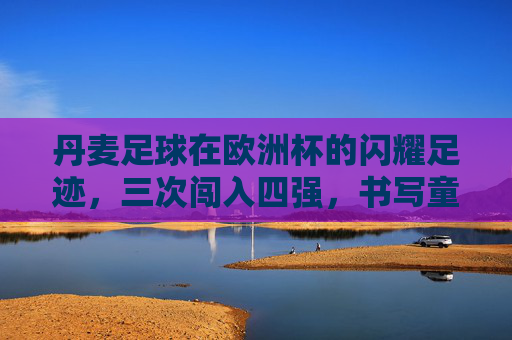 丹麦足球在欧洲杯的闪耀足迹，三次闯入四强，书写童话与传奇，丹麦足球欧洲杯三次四强，书写童话与传奇