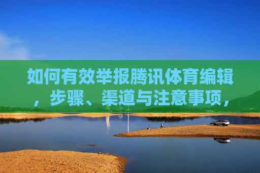 如何有效举报腾讯体育编辑，步骤、渠道与注意事项，如何有效举报腾讯体育编辑，步骤、渠道及注意事项