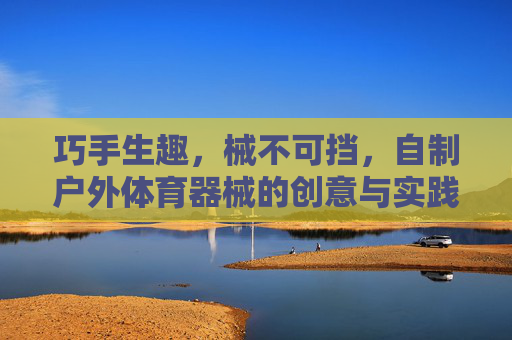 巧手生趣，械不可挡，自制户外体育器械的创意与实践，巧手创趣，自制户外体育器械的创意实践