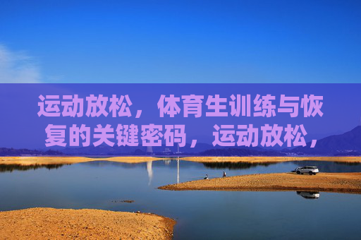 运动放松，体育生训练与恢复的关键密码，运动放松，体育生训练与恢复的关键密码