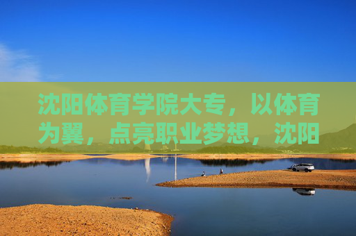 沈阳体育学院大专，以体育为翼，点亮职业梦想，沈阳体育学院大专，以体育为翼，点亮职业梦想