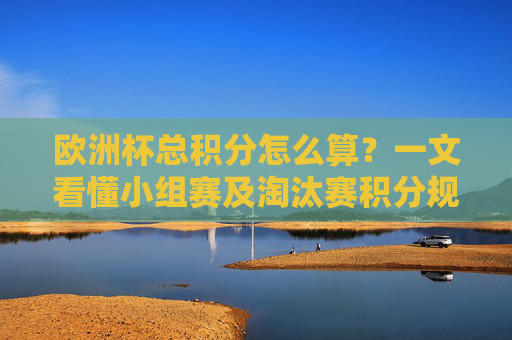 欧洲杯总积分怎么算？一文看懂小组赛及淘汰赛积分规则，欧洲杯总积分计算规则，小组赛与淘汰赛详解