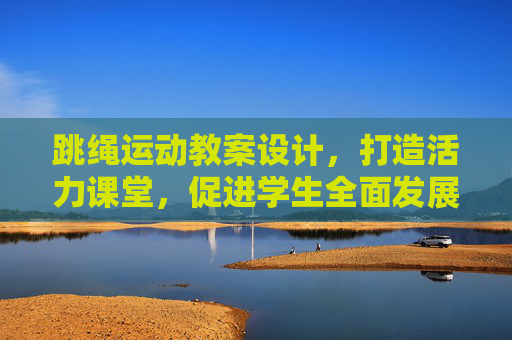 跳绳运动教案设计，打造活力课堂，促进学生全面发展